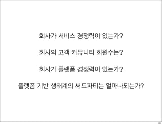 회사가 서비스 경쟁력이 있는가?
회사의 고객 커뮤니티 회원수는?
회사가 플랫폼 경쟁력이 있는가?
플랫폼 기반 생태계의 써드파티는 얼마나되는가?
89
 