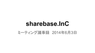 sharebase.InC
ミーティング議事録　2014年6月3日
 