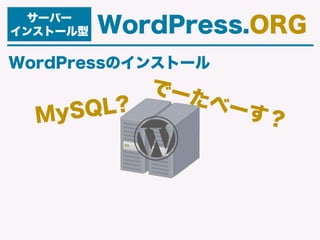 WordPressのインストール
サーバー
インストール型 WordPress.ORG
MySQL?
でーたべーす？
 