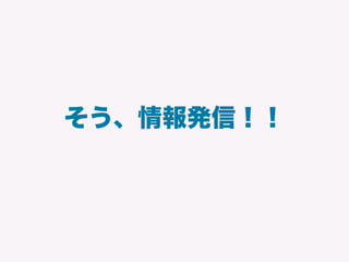 そう、情報発信！！
 