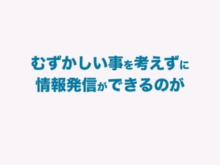 むずかしい事を考えずに
情報発信ができるのが
 