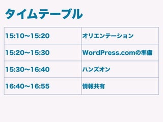 タイムテーブル
15:10∼15:20 オリエンテーション
15:20∼15:30 WordPress.comの準備
15:30∼16:40 ハンズオン
16:40∼16:55 情報共有
 