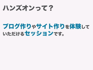 ハンズオンって？
ブログ作りやサイト作りを体験して
いただけるセッションです。
 