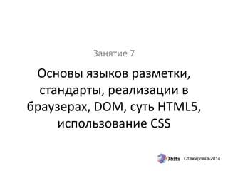 Стажировка-2014
Основы языков разметки,
стандарты, реализации в
браузерах, DOM, суть HTML5,
использование CSS
Занятие 7
 