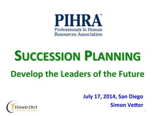 SUCCESSION	
  PLANNING	
  
	
  
Develop	
  the	
  Leaders	
  of	
  the	
  Future	
  
July	
  17,	
  2014,	
  San	
  Diego	
  
Simon	
  VeIer	
  	
  
1
 