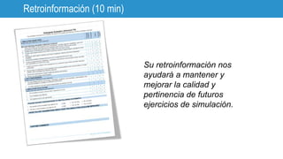 Retroinformación (10 min)
Su retroinformación nos
ayudará a mantener y
mejorar la calidad y
pertinencia de futuros
ejercicios de simulación.
 