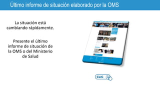 Último informe de situación elaborado por la OMS
La situación está
cambiando rápidamente.
Presente el último
informe de situación de
la OMS o del Ministerio
de Salud
 