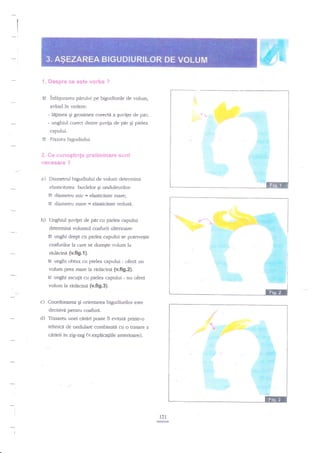 :. {*espr'* ** *ste .rc;'ba ?
C

inlaqurarea pdrului pe bigudiurile de volum,

avind

?n veclere:

- lagimea gi grosimea corecte a Euvifei de pir;
- unghiul corect dintre guvi;a de pdr gi pielea

-t

caprrlui.

3

Fixarea brgr"rditrlui.

.i. i-l*,;:.r :' ;'qt! ilir+ i; :'* i
,:#{:*$fiF* ?
r

a)

{

m

i.*: a i'*,-. .t

i: : :,

Diametrul bigucliului de volum determina
elasticitatea buclelor gi onduleurilor:

F
E

diarnetru mic = elasticitate mare;
diarnetru mare = elasticitate redusd.

b) Unghiul quvigei de par cu pielea capulni
determina volumul coafu rii ulterioare:
El unghi drept cu pielea c.apului se potrive5te

coafurilor la care se dore$te volum la
rnddcina tv.ffg.{).
si unghi ohruz cu pielea capului - ofeni un

volum prea mare la radacina (v.fig.z).
Et unghi ascutit cu pielea capului - nu

oferi

volum la rddncind tv.fig.3).
c) Coordonarea Ei orientarea bigudiurilor esre

decisivd pentru coafrrr:i.

d) Trasarea unei cirdri poate fi evitata printr-o
tehnica de ondulare combinata c1t o trasare a
cdririi in ag-zag (v.explicagiile anrerioare).

t2l
ffi

 