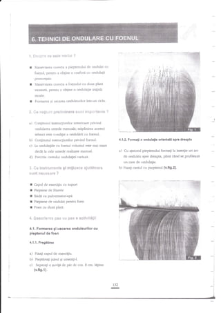 t, tr*sFr'* +* *s'a* v<lr'ba

?

Manevrarea cor€cta a pieptenului de ondulat cu

foenul, p€ntru a obgine o coafuri cu ondulaEii
pronunEate.

Manevrarea corecta a foenuh.ri cu duza

plati

montati. pentru a ob$ne o ondulalie in4iala
rnoale.
Formarea qi uscarea onduleurilor intr-un cidu.

fr.

G*:'r*{i**i pr#irsifrtare s*it€ iaxp*****e

?
I

a)

Con$nun-rl instrucgiunilor anterioate privind

ondularea umedi manuala; s$panirea acestei
tehnici este condi$e a onduldrii cu foenul.

b) Conginutul instruqiunilor privind foenul.
c) Ia ondulaEiile cu foenul volumul este rnai anare
deeit la cele umede realizate tnanual.

d)

4.1.2. Formati o ondula$e orlentatl sprc drcapta

a)

Cu aiutoml pieptenului fblna$ la inse4ie un arc
de onduleu spre drerapta, pAna clnd se profileaza

Precizia cantului ondulagiei valiazd.

un cant de ondulalie.

li. *s lxs*rc^r*3er*fe gf miif**** aiut*t**r*
sn** *e**s*f* ?

t
I
t
I
t

Capul de exercigiu cu supof
Pieptene de frizerie

Sticll cu pulverizator-api
Foen cu duz{ plat4.

4" Sesctlerea {iars s?i pas a a*tlvitagir

Formarea;i uscarea onduleurilor cu

pieptenul de foen
4.1.1. Pregdtirea

a)

l,'ixa1i capul de exercigiu.

b)

Pieptnnali

c)

Separaii o Quv4t de

(v.fig.1).

pirul

gi umezigiJ.

pir

*-I

i'":
:

Pieptene de ondulat pentru foen

4.1.

b) Fixagi cantul cu pieptenul (v.fi9,2).

de cca. 8 cm. lagime

.-.

:

 