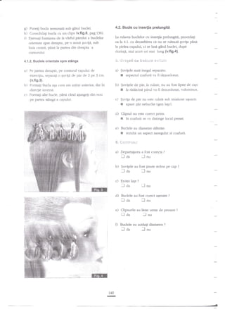 g)
h)

i)

4.2. Bucle cu inse{ia prelungiti

Puneli bucla temrinata sub gitul buclei.
Consolida;i bucla cu un clips (v.fig.6, pag.136).
Exersati formarea de ia v?rful pddui a buclelor
orientate spre dreapta, Pe o noua ;uvi1:i, sub
linia caririi, p2ai la panea din dreapla a
conturului.

cr.r inse4ia prelungitd, procedagi
ca la 4.1. cu deosebirea ce nu se ruleaza Suviga pane
la pielea capului, ci se lasd gitul buclei, dupi
doringa, mai scurt ori mai lung {v.fig.4}.

Ia rularea buclelor

e* t$ek'i,:i*

4.1.2. Buclele orieniate spre stanga

+" G,"*g*!!

a)

aJ $uvilele sunt inegal sepacrte:
tr aspectr-rl coafurii va fi dezordonat.

Pe partea dreaptd, pe conhrrul capului de

exerciEiu, separali o Quvila cle pd.r de 2 pe 3 crn.

e?ii:::t$;

(v.fig.3).

b)

b)

Formaqi bucla a6a curn am amtat anterior, dar ?n
direcEie inr.et:d.

c)

Formali alte bucle. p2na cXnd ajungeli din nou
pe partea $angi a r:apului.

.Suvi(ele de par, la rulare, nu au fost lipite de cap:

I

la raclicina parul va fi dezoldonat, volrtminos,

c) $uvi[a de par nu este rulati sub tensiune

I

d)
e)

aparc

pir

nebuclat (gen laEe).

Clipsul nu este corect prins:
in coafur{ se va distinge locul presat.

I

Buclele au diametre difedte:
rezulrA un aspect neregulat

tr
'ei

arl

coafurii.

*,r*:'ttt"*tilt

:

ta)

Departaiarea a fost corecta

?

lnu

traa
b)

$uvitele au fost ginute strans pe cap
fda
nu

c)

Exis:a late

ll

*laa

Eln

?

lnu

d)

Buclele au fost corect asezate
aa
nu

e)

Clipsurile au lesat urme de presare

fl

naa

ll

Iau

f) Buclele au acelagi diametru

fda

140
T

?

lnu

?

?

?

ugoard:

 