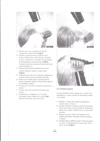 .. _ _-.__ifi.l:;:
-,,ini

:i,lrl,

,

i'','-,'
1.,''

:.li'i

:''''-

c) Ridicali u$ol peria qi pu$a$-o

in

direcgia

inten[ionati coafarii finale {v.fig.2).
d) Simultan conduceli foenul cuplar pe cald.
dinspre

ridlcini

spre r-?rfiui pirului. Mi.scarile

periei:;i fllrentul de aer produs de foen uebuie
s:l aibd totdeauna aceeaEi direclie {v.trg.3}.
Nu linegi foenul prea aproape de gir gi aici prea
mult in acelagi loc !
e) Periali gi foenagi pad numai tn sens invem

coafurii ulterio"are, pentru a cteea volum
{v.ft9.4}
PieptAnati

pirul clin nou in

direc_qia

inten$onar,i

a

roafurii- EI este acum mai stabil gi mai plin.
g) Mutali-v, in cealalri parte gi apucaqi peria ,sl
foenul schin:b?nd mdinile. Foenali restul pirului
in nodalitatea anitaaa.
h) Foeaa{i panrl din panea frontald gi posterioari a
capului.

4.3. Foenarea

i) Formagi zona cefei migcind incet peria spre
tnterior.
Aranjagi p:lruI cu degetele ori cu o perie.
ComparaEi coafura obginuG cu cea din fi9,1
Efectuaqi corecturile, dacA este cazui-

la

pirului

acqst exercigiu, partea superioari a capului va

fi

preluccrti cu o perie rotunde de dimensiune medie
.

Ei

cu foerurl.

a-l Relaxati cu mina pirul spilat qi pieptinat gi
uscagi-l pulin cu lbenul.
b) AEezali-vi lateral, in spatele capului de exercidu.
intr-o minii luali o perie rorundd de dimensiune
meclie, iar

in mdna cealaltd foenul cu duza nlata

montata.

c)

Separagi o Euvigi de paq mai ingustri Ei mai

subgre dec€t peria, din partea superioari-spate

a'caprilui

d)

ASezail peria la rAdacina Suvi[ei. TensionaEi pdrul
cu peria. Conducegi foenul cu peria spre l-irful

fireior de par {v.fig.S).
153
c

 