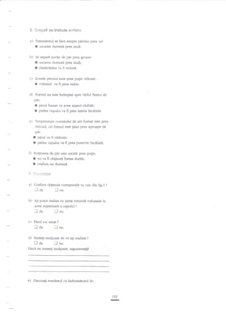 S" Grege$i

ce F*htrie sf itag*

a) Traumentul se face

I
b)

asupra pddui prea ud:
uscarsa dureazl prea mult.

Se separA guvige

I
I

de pdr prea groase:

uscarea dureazi prea mult;
elasticitatea va fi redusd.

c) Zonele pdrului sunt prea pqin

I
d)

ridicate

:

r.olurnul .va fi prea redus.

Foenul nu este indreptat "spre virful firelor de

ptr:

r
I
e)

pad

foenat va avea aspect ciufuIit;
pielea capului va fi prea intens lnctlzite.

Temperatr.ua curentului de aer foenat este prea

ridicaE, ori foenul este gnut prea aproape de

f
D

Pir:
parul va fi veternaq
pielea capului va fi prea putemic lncehid.

Po4iunea de pdr este uscate prea pu$n:
nu va fi ob$nutn forma dor{tl;

I
r

coafura nu durcazi.

,* *.*rrr. *{erf
a)

b)

Coafura

ilaa

oblinuti corespunde cu cea din fig.1

Ati putut reeliTa cu peria rotunde vohmele in
zona superioari a capului ?

I aa
c) Ptnrl

i-l nu

s-a usc"t

faa
d)

?

nnu

?

lnu

Suntegi mulgumit de ce ag rcalizat?

Doa

ilnu

Dar:i nu sunteg mulpmit, argumenta{i!

' ::.

e)

Discutagi rcanltatul cu

iadrumitod dv.

r55

-

 