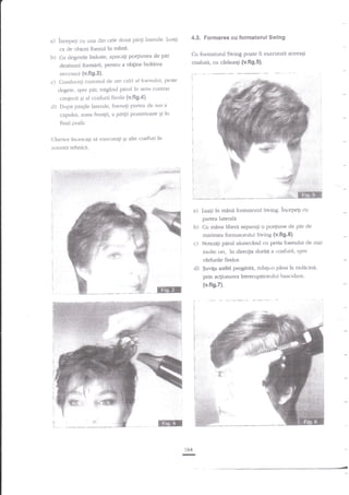 a) incepeli

4.3. Formarea cu formatorul Swing

cu una cli:r ceie douri pli4i laterale Luali

ca de obicei foenul in mdnS'

b)
c)

Cu fornratorul Swing poate

Cu degetele incicite, apucati por[iunea de pir
desdnatit f<rrnrdrii, pentru a ob$ne boltilea

Conduceii curerrtlrl de aer t-alcl al fcrenuhri' peste
clegete, spre prr, traglrrd panrl iir sens cotltl?r

fi executatd aceeati

caafura, cu cirlionqi tv.fiS.S).

neccsilri {v.fig'3}.
I

I

cre5terii gi al coafurii finrle (v.fig.4i.

!
I

cl) Dirpa pa4ile larerale, foerragi parrea de sus a
capului, zona frungii, a pirgii posterioare qi in

I

;
I

final -ceafa.

i
I

'Lllierior incercagi sa exectttaEi qr alte coafi'rri in

!
!
I

aceasti tehnica.

:

I

1..
i

'.:-i

I

.3;*14g;19-!4f

!

t:
j

;,r

I

a) Luagi in mdni fomratorul Srr,'ing. incepeg

c-u

partea laterala

bl Cu mina iibecr

separaEi o poqiune de

pir

cle

nrarimga fonnak>rului Swing {v.fig'6}.
c) Netezili pilrul alunecind ctr peria foenului cle mai

multe ori, in direcgia dorita a coafirrii. spre
vdrfurile firelor.
d) $uvita asdel preg;tfta, dalr-o pina la nrcliclri,
prin aqionarea intreru petorr,rltr i bascula ut.
(v.fis,7).

trEr

t64

-

 