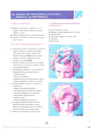 f ****i"s f8 ag:"* ucr*a
Ndnarca zonei de

pir

s.

a

relaxarea cu peria.
Realizarea coafurii dorite, cu

Pieptene cu coadd, pieptene mare de tiizerie

E Perie de frieerie

ajutod pieptenului.

r Conferirea de stabilitate coafurii, folosind sprayul

ts Spray pentru strilucire, cremi de coafat
El Ceard, gel

ori lacul de pir.

E

,::,.** *eif!;;r":i *relirrtin*r* sunt *ec*s#i4r

a)

Cap de exercigiu cu suport

r

cu degetele qi cu un

piepten cu dingii mari gi prelucrarea, respectiv

I

:l*

is*struffient€ gi niijleaee ajutdteare
i{"int ngeesar* ?

,"

Spray de

p{r

?

Pnrul trebuie ataniat in conformitate cu planul de
coafare. Aranjarea, ca gi tehnica de aranfare

decid coafura de mai tnrziu. Plecind de la
tehnicile de budare (v.fi9.1) descrtse, trebuie
rcalizatA o coafurtr cu onduleuri qi o parte
buclat?t ?a zona cefei (v.fi9.2).

b)

inainte de coafare, pIrul tebuie sd fie complet
uscat Si

rlciq in caz contrar, la coahre

se pierde

prea mult din elasticitate.

c)

La planificarea coafurii se va a€a in vedere
elasticitatea

qi

pirului este dependenti de:

- densitatea pnrului
- starea sa de intreginere

- intensitatea unui ev€ntual permanent existent
- diametrul bigudiurilor utilizate gi al buclelor.

d)

Nivelul de relaxare a pidui la coafare este

-#

-:.1,,+:5::,-+-.i.=4='!=ii:.5t:

.';u;g;;g.g1=

dependent de:

'

- caliarca gi pretratamentul pdrului

- felul preparatr:lui gi al tehnicii de aranjare
- intensitatea piepttrnatului Ei a periratului
- distanga dintre dingii pieptenului
- densitatea perilor

e)

- frecvenga pieptinatului Ei periatului.
Ca mijloace aiuttrtoare impotriva ozbuririiu
p{rului (incdrcare electrostaticri) 6i pentru
strjllucire se recomandi sprayuri de strilucire,

D

creme de coafare, ceari Ei preparate-gel.
Coafura va fi consolidati cu sprayuri qi lac.

"--.1ffi
!

l
I

166
G

 