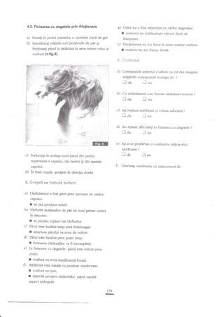 4.5. Finisarea cu degetele prin frictionare

g)

I
a) Puneli in podul palmelor o candate micn de gel.
b) Introduceli mainile sub po4iunile de par qi

Gelul nu a fost reparttzat cu vdrful degetelor:
conrurul nu clobdndeoste efectul dorir de
franlurare.

h)

friqionag panil la redecina in sens irrv-ers celui al
coaturii {v.fi9.9}.

I

Friqionarea nu s-a facut in sens contrar coafurii:
coafura nu are fonna doriti.

S"

Cs.+tr*hri

a)

Corespunde aspectul coairrii cu cel din imagine,
ra?ectiv corespunde clorinlei dv. ?

il aa

b)

r-l nu

Cu ondulatorul s-au fonlat onduleuri corecte

lda

Il

nu

I
l
!

l

c)

AEi rez,hz,at stabilitate pi volum suficient

naa

?

:lnu

I

d)
-i-.

Au exisrat dificulugi la finisarea cu degetele

ll

oa

!nu

.

q,f.::'l'+

e)

AF avut probleme r-rl utili;.area rniiloacelot
aiutarcfarc'!

noa

c) Prelucragi in acelaEi mod pdrul din partea
superioari a capului, din lateral gi din spatde

O

capului.

d) in ffnal criupiEi guvigele in direclia doriri.
S.

*rs6eli sa {rs*ui&

a) Ondulatorul

as6**e*

a fost ginut prsa

aproap de pielea

capului:

I

se pof produce

aruri.
b) V?rfurile po4iuailor de pir nu $lnt prinse corect
la rEsucire:

I

se produc ruphJfi ale virfurilor.

c) Pirul este incehit timp

I

structura perufui

v

prea lndelungat:

?ve, de suferit.

d) Pnd este incilzit prea p4in timp:

I
e)

formarga cirlion$lor ra fi. incompleti.

La finisarea cu degetele

pirul

este ridicat prea

Putrn'
I coafi.ra va avea insuficienti for:ni.

D

RZdncina este tratata cu produse inadecrate:
I coafi.ua nu line;

r

datoriri Euvrttdi redncinilor frru|C'{'i:dl

aspect ndangriiir.
776

-

-lnu

DiscutaEi rezultatele cu ijcstructorul dv.

?

?

 