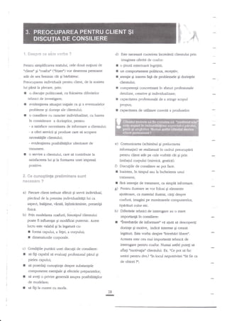 ff
ffi.

{. Sespr* *e e*te vorfu*

''r-,,

&

..-

d)

Este necesara cucerirea increderii cliennrlui prin

Peruru simplificarea fertului, cele doud noliuni de
eclientn gi scoafod' C'frized') v.or desemna persoane

I
I

o [inuri exterioari ?ngrijiH;
un comportasrent politicos, receptiv;

atit de sex feminin cAt Ei birbatesc.
Preocuparea individuali pentru client, de la sostea
hi pnnn h pbcare, prin:

l.atentie gi interes fa$ de problemele gi dorinlele

?

imaginea oferitd de coafor:

r

clientului;

I

competeng concretizati in sfaturi profesionale

I

detaliate, creative Ei individualizate;
capacir,?tea profesionali de a atinge scopul

o"disculie politicoasi, cu folosirea diferitelor

tehnici de investigare;

r

eviden$erea situaliei inigiale ca gi a eventualelor
probleme gi doringe ale clientuluii

I

o consiliere cu caracter individualizat, cu luarea
tn considerare a dorinlelor, pentru:

proptrs;

I

capaciratea de utjlizare corectil a produselor.

e)

Comunicarea (schimbul Ei prelucrarea
informagiei) se ta.kzeazl. in cadrul preocupirii

- a satisface necesitatea de informare a dientului;
- a oferi servicii Ei produse carc sa acopere
nec€sftegle clientulu!

- evidengerea posibiliUglor ulterioare de
ratament,

I

o servire a clienRrlui, care

g contribuie la

pentru client atit pe cale vorbiti ctt gi prin
limbaiul corpului (mimice, gestici).

sarisfacerea lui gi la formarea unei impresii

pozitive.

Discugiile de consiliere se pot face:

I
E.

O

inaintea, in timpul sau ia incheierea unui

*e sune$tinfe pralisninare s$nt

u?tame1tt;

necesare ?

a fat5 intenlie de tratament, ca simpld informare.
g)

a)

Pentru ilustrare se vor folosi gi elemente

Fiecare client trebuie sfaruit $i servit individual,

ajutiitoare, ca material ilusrrat, cd4i despre

plecind de la premisa individualftngi lui ca
aspect, intlgime, var$d, tsbr{ceminte, prezerip

coafuri, imagini pe monitoarele computerelor,

tipirituri color etc.

fizicn.

b)

h)

I

poate fi influenlat $i modificat putemic. Acest
lucru este tabbil qi ?n legaturd cu:

I
I

forma capului, a fegei, a corpului;

dimerniunile corporale.

interogare pentru coafor. Numai asdel putEi sa

Conditiile purt*rii unei discugii de consiliere:

f

st fig capabil si evaluagi profesional ptrul

aflagi nmotivagan dientului. Ex. nCe pot s4 fac

9i

astizi pentru dvs.?'Tn locul nepotrivitei

pielea capului;

t

de obicei

si posedag cunogtinfe despre subsangele

I
I

componente ese4iale gi efectele preparatelo4
si ave{i o privire generali asupra posibitita$lor
de modelare;

f

rlntrebirile de informare" vit ajuta sd descoperi$
doringe gi motive, indicd interese Si creaza
leg[turi. Este vorba despre 'Tntrebiri liberet'.
Aceasla este cea mai importanti tehnicd de

c)

t

Diferitele tehnici de interogare au o lnare
importanp ln consiliere:

Prin modelarea coafurii, fenotipul'clientului

se

fiti la curent cu moda.
28
E

?r';

nSd

fie ca

 