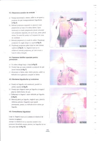 4;3. Separarea zonelor de

a)

ondulat

!

Trasati transversal o cirarre, asfel ca se apere o

po4iune de par boresPunzetoare bigudiului

a:,
8,f

(v.fis.3).

b)

Ir

Ridicagi po4iu?ea separata cu ajutorul cozii

i;

pieptenului

Ei

luali-o in mdna libere. Apoi

alunecaEi cu cogda pieptenului ginutA orizontal
sub po4iunea sryaraH,.de sus in jas, peste perul

ramas.

ln acest fel acesta va fi separat de zona

de ondulare.

c)

Rnsuci$ pieptenul cu coada

d)

po4iunea in unghi drept cu capul {v.fig.4}.
Pieptinali porliunea pdne cind ea este intinsi

in mann. Piepdna$
I

i
I

!--.-..

uniform (v.fi9.5). Cu degenrl mare gi cu
ardtitorul netezfi po4iunea,
luaEi

p.'oi"

,',:t*-:
&ia.:

acum o

in mina dreapta.

4.4. Alezarea

:

:: :

: :

,**.l.."
i.:l*::
)'a1,"

hirtlllor speciale pentru

t:i.,.

permanent

:

i:i:':-'
:t

a)
b)

-

.4.

i,

l

hag o foip (ufig.6).
Puneii forga pe zona centrala a po4iunii de par
$nute iffinst (v.fig.7).
c) Aluneca$ ct Mrtia cittre vXrft-rl pdrului, asdel ca
vSrfrrrile si se giseasci complet in hittie.

I

4.5. Montarea bigudiurilor gi ondularea

i i-ltf1

a)

Cu mAna stingn

i
I

::tii,r'::

;.5':,,:g::1.:t:::1,

:

j .;ii.ii:',

.

1

*#:

'
"itsg::-:+@:;

Puneli un bigudiu sub aratd.torul, paralel cu

ffir+::.._

:

i-.

pielea capului (v,fi g.81.

b)
c)

Punegi apoi degetul fllare pe bigudiu

$ trageii-l

p,en|le virful firelor de pdr.
infagurag cu degetul mare vlrfurile pe bigudiu
(v.fi9.9).

d

Rnsuci[i pnrul pe bigudiu, bagand ugoq

pind la

t

l'

ll

redecina pnruhi. Degetele mari apasa
pemranenq pentru ca virfierile

si

se ruleze pe

bigudiu.
4.6. Gonsolidarea bigudiului
Luagi

a: degetul mare gi or ariGlrorul elasticul de
$ agagag-I.

cauciuc

I

lfilfn

Atenlie ca elasticul sa nu exercite niciieri vreo
presiune deosebita asupm pdrului, iar bigudiul sn nu
$ea prea lejer (v.ft9.10).

r

192

 