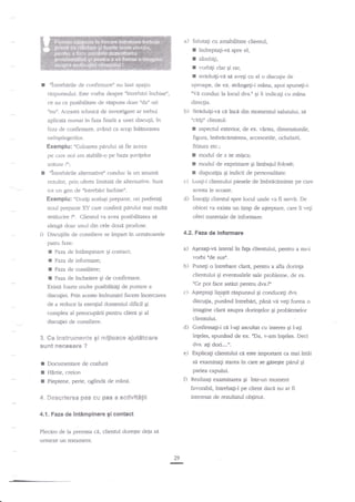 a)

Salutagi cu arnabilitate clientul,

f
r
r
I
I

"lntrebirile

cle confirmare" nu lasa spaliu

indreptagi-v"i spre el,
zambigi,

vorbili clar gi raE
striduigi-vi

sA avegi

cu el o discugie cle

aproape, de ex. stringeti-i m?na, apoi spunegi-i:
"Vd conduc la locul dvs." gi

rnspunsului. Este vorba despre "intrebiri inchise",
ce au ca posibilitate de rdspuns doar "da" ori

ii indicali cu m2na

direqia.

{nur'. AceastA tehnicd de investigare ar trebui

b)

aplicata numai in faza flu:ala a unei disculii, in

Strriduigi-va cd inca din momenful salutului, sd

faza de confirmare, avdnd ca scop inlarurarea

"citili'r clientul:
I aspectul exterioq de ex. vlrsta, dimensiunile,

neinplegerilor.

figura, ?mbracamintea, accesoriile, ochelarii,

Exemplu: nCuloarea pdrului sd fie aceea

frizur.r etc.:

pe c?re noi am stabilit-o pe baza quvigelor

I modul de a se miqca;
I mdul de exprimare gi limbaiul folosit;
r dispoziga $ indicii de personalitate.

ardtate

I

?'r;

"intrebdrile alternafive" conduc la un anurnit

c)

rezultat, prin oferta lin'ritati de altemative. Sunt

tot un gen de "intrebdri inchise".

acesta le scoate.

d)

Exemplu: "Dorigi acelagi pr€parat, ori prefecagi
noul preparat XY care conferi pirului mai multd

rz fi servit. De

oferi materiale de informare.

aleagi doal unul din cele doui produse.
Discugiile de consiliere se impan in urmitoarele

4.2.Faa de informare

patru faze:

J
J
J
J

insoEili clientul spre locul unde

obicei va exista un timp de agteptare, care ii vegi

strilucire ?". Clientul va avea posibilitatea si

i)

Luagi-i clientului piesele de imbrdcdminte pe care

a)

Yaza de inthmpinare gi contact;

AEezagi-vi lateral

vorbi

Fzza de informare;

b)

Feza de consiliere;

in

faEa

clientului, pentru a nu-i

sde susfl.

Funegi o intrebare clara, penuu a afla doriqa

clientului gi evenrualele sale probleme, de ex.
"Ce pot face astdzi pentru dvs.?r

Faza de incheiere qi de confirmare.

Existd foarte multe posibilitxgi de puflare a

c)

discugiei. Prin ac'este indrunriri facem incercarea

A5teptagi

litstit

respunsul gi conduceli dvs.

discugia, punind intrebdri, pdna va veli forma o

de a reduce la esengial domeniul dificil 9i
complex al preocupirii pentru client gi al

imagine clard asupra dorinlelor gi problernelor

c[enrului.

discugiei de consiliere.

d)

Confirmagi-i ce l-agi ascuhat cu inreres Ei l-a1i
ingeles, spuniod de ex. fDa, r-am inteles. Deci

e)

Explicati cliennrlui ce e$e impo$ant ca mai

intii

Docurnentare de coafura

si

Ei

Haftie, creion

pielea capului.

3, Ce instrurcle*te gi rcijlcaea ajutdteare

dvs. a$ dori....n.

sunt r}eeesare ?

t
r
I

D

Pieptene, perie, oglind:t de mina.

examinagi shrea

in czre sc C5se$te pnrul

Realizati examinarea Ei

inr-un mom€nt

favorabil, intrebali-l pe client dace nu ar fi

4. *eserier€a p&$ cu pa$ a a*iivitatii

interesat de rezultanrl obtinut-

4.1.Faza de intimpinare gi contac{
Plecim de la premisa ci, clientul doreste deja

si

urtneze un tfatament.

T

29

 