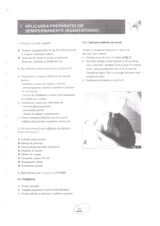 '{"

I
3

4.2.1. Aplicarea spSlirilor de

*cspre *e este vorba?
Alegerea nuangirtoarelor tn aga fel incdt sA rezulte

Atengie ca marginea bazinului cu

o ir-nagine coloristie.l unitari.
Aplicarea de creme gi spume nuantatoare
direct din arnbdaie gi distribuirea lor.

prelir*f**r€ stirtt

ProtejaEi zona de lucru cu

b)

Mai intdi urnezi;i zonele laterale gi de pe fmnte,
apoi, sistematic, nrergind dintr-o parte in cealalt{
UmeziEi

tot pirul, feri a se scurge insd prea mult

pfepamt in plus.

c)

pentru:
- rnodificiri u$oare de culoare a pirului;
- telmprospdtarea culorii la vopsirile cu inceput

Continuali activitatea ca Ia pct.4.3.

de decolorare;

- corecgii de echilibrare a c'ulorii dupe tratamente
de nrodificare a culorii.
b) lnteasiutea culorii este influeagati de:
- concenh-a$a preparatului .
- pcnozitatea piirului
- durata de acliune a preParatului.

fi

E

ti

urilizirte drept produs tratamente p€ntru par.
3" S* i*strffcsrscte gi
sCJr* $€**SAil* ?
Pelerind impermvabila

E

MenuEi de proteqie

I
I
I
I
I
f
I

gFJ

ntillca*e ajart&**are

3

Prosop plusatr'gervetele absoibaote

.*L,

i#

Pieptene de frizerie

Clititor de vopsea
Vas gredat, minim 250 rnl,

Nuarfatsre creme
Nuanpt(Ere spurne

4" Feserierea pfts

mina (v.ft9.1).

parte, aplicagi preparatul din ce in ce mai jos.

E?essser€?

Pentnr exe$area tehnicilor de lucru pot

s:i se

a)

a), Preparatele cu a4iune directi se recomanda

!

api

afle sub ceafa clientei.

2. 6e nofiuni

c)

nuanti

*ir pas a astivif€*i:

4.1. Prcgitirea

a) Punegi miinugile.
b) Pregat4i prepararul conform instmcliunilor.

c) Puaqi pelerina qi efecnraii o spdlare a p{dui.

i-.//
ta:
l-t'

:.

q211 I
- s""

t

""-i

 