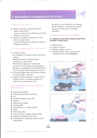 d!a; *

a

Aplicarea unifofrne a colorannrlui nanrral
vegeal Aiving colors".
- netoda I Living Colors (modificarea culorii

cu aburi (fella Por) sau Cli:rra?on,
^parat
poSUit de inlocuit cu cascur de uscare dupd
acoFrirea cu &lorVlies ori gervelele
absorbante.

firi

substange de pretraare);

Aplicarea sub*angei de prerratare Pre Color
pentru colora4i vegeali;
- metoda tr Iiving C,olors (modifcarea culorii cu
zubstan$ de pretraare)

a)

,l.l.

Apli€r€

colorantului vryetal Living Colors

{metoda I Ltulng Colors}

a) Puned pelerina.
b) Puneli-vi minuqile.
c) Realizag o spilare a pnrului.

d) Caffiri$ nuanlele

alese gi, in stare uscata,
amestecati-le foa*e bine (v.ftg.1gi 2).

Curiogtinge despre:

r

posibilitngile, avantaiele gi limitele colorangilor
vegetali;
t diferenlele dlntre colorangii vegetali
comparativ cu al$ mlorangi;
rdomeniile de aplicare de zubstaagei de
pretratare Pre Color pentru colorangii vegeali;
I ac[iunea preparanrlui nCare and Beauty Balm"
inainte, in timpul Ei dupn tratatrlentul cromatic ;
b) Colorannrl vegetal trebuie si fie aplicat deosebit
de gros (excepgie: contururile).

c)

Granulele trebuie amestecate cu suficienti api
fterbinte, pentru ca colorannrl vegeal sI se
dizolve gi si poati patrunde Ar pir.

I Pelerini impermeabili
I Prosop plugat/Eervefele absorbante
I Vas
I Pensuli de aplicare Living Color
I Pieptene
I MinuEi pentru spilare
I Masup mobili
I Ap{ fiefiinte (cca. 70 grade Celsius)
I Cintar
I Mixer Living C<itor
t Granule colomnte vegetale (Living Colors)

€.!"-7+*ry+_
t-:.-

'-

-ffi
--..;--g::
_"":r=

-#
ry-.#

T Subsanga pretratament

I

CPre Color)
Substanp pehtru intreginerea ptrrului (Care &
Beauty Balm)

mtH
224

-

 