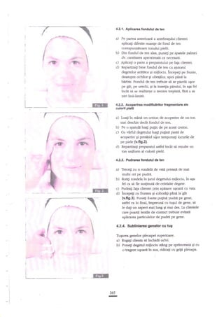 4.2.1. Apllcarea fondului de ten
Pe pertea anterioari a antebraEr.rlui clientei

aplicag diferite nuanle de fond de ten

corespunzitoare tonului pielii.
b) Din fondul de ten ates, punegi pe spatele palmei
dv. czntitatea aproximatii ca necesare.
c) Aplicali o part€ a preparatului pe fa{a clientei.
d) Repartizali bine fondul de ten cu aiutonrl
degetelor ar{titor 9i mijlociu. lncepe$ pe frunte,
deasupra ochilor gi obraiilor, apoi pind la
bfubie. Fondul de ten trebuie si se piard{ ugor
pe gat, pe urechi, qi la inseqia pArului, ln a6a fel
?ncit sa se realizeze o trecere treptate, fhre a se
znri linii-limitd.

1

.#'


1

1
,1

tffi

I

Lt

4.2.2. Acoperlea modificirilor fragmentare ale

ruloril plelll

f

a)

f

t

in mani un creion de acoperire de un ton
mai deschis declt fondul de ten.
b) Pe o spaftIi luag pugn de pe acest creion.
c) Cu virful degetului luagi puginn pasti de
acoperire Si presard ulbr tamponali locurile de

t

i

t

I
I

1

;hft*h'.

F ,{p

a

**gd@r-r;*+

s

Lua$

pe piele (v.fi9.2).
d) Repardzali preparatul astrel incAt
ton uniform al culorii pielii.

a

s

*

si rezulte un

4,2.3. Pudrarea fondulul de ten

d

Treceg cu o rondel{ de rrati presatt de mai
muhe ori pe pudre.
b) Rotili rondela iR iud degetului miilociu, in aEa
fel ca sd fie zuslinutit de celelalte degete.
c) Pudra$ fala cllentei prln apitsare ugoarn ctr vaa
d) incepeli cu fruntsa si coborali pan{ h gAt
(ufi9.3)- Punetri foarte pugnn pudrd pe gene,
asfel ca in firral, tmpreun{ cu tugul de gene, si

IM

le dag un aspect mai lung gi mai des. Ia dientele
carepoarti lentile de conacttrebuie evitaE
aplicarea particulelor de pudr{ pe gene.

ffi

I
a

4.2.4. Sublinlercd genolor cu tug

a

E

*
.j

Ttrgarea genelor pleoapei superioare.

a)

t

f

€
I
I

I

i

I
I

E!F|n
255
III

Rug:a1i

b)

N

Puned degetul miilociu sting pe sprinceani $ cu
o tragere u€oarl in sus, ridica$ cu griie pleoapa.

cliena

sa

hchide ochii.

 
