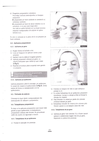 d) Preptirra prepa.ratelor

coloristice:

Procedagi c<rnf<rrm instrucgiunilor ce ins<rgesc

preparatul:
preparatele Wbart. oxidand se amesteci c'u
substange oxidante;
I preparatele pebaz1' de seruri metalice nu se
arnesteca, ci se Pua unul duPa alrul.
Mai int?i se aplica lichidul nr.1 Ei dupn trecerea
timpului corespunzitor de a4iune se aplicz

I

lichidul nr.Z.

in cele ce urmeazi se va pleca de la un prepatat pe
bazi oxidanti.
4.2. Aplicarea preparatului
4.2.{. Aplierc{

Pe

gen€

a) Rugali clienta si inchida ochii'
b) Luali pe beEigorul de aplicare numai pugin
c)
d)

pferarar.
Alezaii-l cam la miilocul lungimii genelor'
Aplica$ preparatul colorant pe Sene' cu
miqceri lndreptate spre virfuri gi ugor nrlate

{v.fig.z}.

e)

Repeagi procedura pAnn acuperili toare genele
cu preParat.

4.22. Aplicarea pe sP€ncene
Aplicali pregaratul, pinn h sahlfa:ie' pe sp€ncene'
in sensul de cregtere al sprdncenelor (v.fig.3)' Tineti
searru de forma ce intenlioneazJ a se da

b)

4.3. Perioada da ac$une
Orienugi-vi dupi datete corespunzitoare din
insmrqiunile de urilizare a pr€paarului'

e)

tn timp ce la aplicarea preparanrlui sunt tratate lntiii

a)

sPt6ncane

Punegi-vA minugile de

eventual ranase Pe Piele.
i:ndepaaali resfurile de crerni Ei de coiorant prin
frecare uqoad cu un tampon uscat din vati-

4.4.2. kdapartaree de P€ gene

genele tl apoi sprincenele, la indep{narea
preparatului ordinea ese inversa. Se prccedeaza
ast'el din motive de siguranp a muncii'

a)

Cu acesta indepiru$ de pe sprdncene preFratul
excedenlar- Lucra$ cr.r atenlie 5i firn sa frecati in
direqia de cregtere.
Datl temeinic cr.r creme pe petele de colorant

$

4.4, lndepirtarca PrcParaftrlui

44.t. fndePirtarsa de P

Umezili un tamPon de vati cu ape caldugn gi
presa;i cu el.

c)

sp€ncenelor.

plote{ie.

27r
III

Aplicatr pe gene vati umeziti. Cu o fo.arte u$oare
apisare a aretetoruiui tragef vau de p.€ Fne'
impreuni cu peticul de Protecgie.

 
