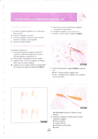 i
T

-i-

I

*

*

L

i
I

c) Aspecrul gi cauzele rnoditlc{rilor unghiilor
(v.rnanuale de specialiute).
Scurtarea unghiilor degetelor de

h mnni prin

d) Cond4ille de igiena (v.pag. 18 qi unn.).
e) Foarfeci, c'legti gi uierea unghiilor (v.fi9.2).

tiiere gi pilire.
E Formarea unghiilor prin pilAe.
E Formarea unghiilor avind in vedere formele
naturale ale mSinii qi ale degetelor.
Aiustarea neregularitdlilor.


t

Cunogtinle referitoare la:

a)

b)

5
t

Caracteristici necesare pregitirii ?ntrefinerii

unghiilor (v.planul de diagnozd din and:<a).
Discutagi planul cu instructorul dv.
Efectul optic al diverselor forme de unghii:
unghiile lungi, ovale, dau degetelor 5i intregii
mAini iluzia de zuplu qrAgust;
unghiile scurte, rotunde, pttrate gi trapezoidale
dau impresia de lagme, de grosolan

-.a*t'

tv.fig.l).

$

Tipuri de pile pentru unghii (v.fiS3l g folooire
lor:
pile - diamant pentftr uryqhiile dure;
3 pile - qmirghel pentru unghiile mcri, sensibile,

r

care se pot indoi.

!

i
I

Alte diferenlieri cotrstau in rnirime, forrna,
daffureg) Puncte de orie.ntare la determinarea formei
potrivite a unghiei:
.

i

2n

-

I fomu naturale,
r dorinta clientei,
I activitatea profesionati,
I mda.

 