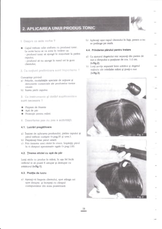 w
'.M
t.

f3mspre

I

P"

*s es** "**rha

b)

?

Capul trebuie udat uniform cu produsul tonic'
La acest lucru se va ayea in vedere ca:
- produsul tonic sd aiungi tn maioritate la pielea
capului;
- produsul si nu aiungi la nasul ori la gura
clientului;

Se n*flatmi sr*{fis*fi:#!'# stJnt !n:9:::*ar:t*

4.4. Prinderea perului pentru tratare

a)

i

b)

Felurile, modalit4[ile speciale de acgiune qi
denumirile comerciale ale produselor tonice
uzuale.
Starea pielii capului.

inmt*''*r.**ttte. .9i t$*t*r4 sui]ri{'ipliqffl't!
st$nt $s**sere ?

t Piepten de frizerie
r Api de plr
I Protec[ie pentru mnini
4. S**crf*rem p6s *r! Fe$ # e*elvgt$EiF.
4.1. Lucriri pregititoare

b)
c)

inainte de aplicarea produsului, pielea capului Ei
pirul trebuie curalate &.pag.35 9i urm.).
Piepana$ bine pirul umed.
Prin trasarea unei cidri in cruce, impirfii parul
?n 4 ctrnpuri aproximativ egale (v.pag.118).

4,2. |inerea stlclei cu api de

pir

in mini, in aEa fel incit
orificiul ei si poat{ fi asrupat qi destupat cu

Luagi sticla cu produs

ardtitorul (v.ffg.l).

4.3. Pozilia de lucru

a)

AEezagi-vd inapoia clientului, spre

Luali quviga separatd intre ard6tor Ei degetul
mijiociu aie celeilalte miini Ei ginegi-o sus

{v.fig.2).

(v.fig.3).

3. **

a)

Cu ajutorul degetului mic separali din partea de
sus a cirnpului o po4iune de cca. 1-2 cm'

b)

Cunogtinge plivind:

a)

Aplecali uEor capul clientului tn fa$, Pentru a nu
se prelinge pe ceafa.

stinga ori

spre dreapta Ei incepe$ cu cimpul
corespunzator din zona posteriryad

38
G

 