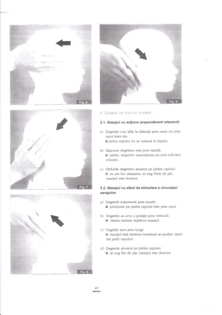 $, Srag*5i

**

griebr;:e e"*tf*t.*

5.1. Masajul cu

a)

b)

a{iune preponderent rclaxantii

Degetele s-au aflat Ia distanii prea mare ori prea
micd intre ele:
I pielea capului nu se cuteaza la impins.
Miqcarea degetelor este prea rimidi:
res.pectiv nrusculatura nu sunt suficibnt

E pielea,
relaxate.

C) V?rfurile degetelor aluneci pe pielea capului:

x

nu are loc relaxarea, se trag firele de pir,

masajul este dureros.

5.2. Masajul cu efect de stimulare a circulaliei
sanguine

a)

Degetele aclioneazi prea moale:
presiunea pe pielea capului este prea mici.

lr
b)
.t

tt:'

Degetele au avut o pozigie prea verticald:
r clienta resimte nepldcut rnasajul.

;,:ii'
:r-r'l|:

c) Unghiile sunt prea lungi:

x

masajul este dureros (eventual se produc rdniri
ale pielii capului).

,t,.i.i.ii
,:,':,i

,.'i'

d)

43

rc

Degetele aluneci pe pielea capului:
se trag fue de par, masajul este dureros.

x

 