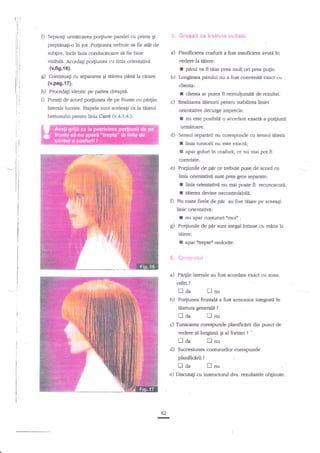 Separa$ urmftoarea porFune paralel cu prima gi

5. Gregeli ce trebuie avitat€

pieptina;i-o in ios. Po4iunea trebuie si fie a6t de
sub[ire, incat fnia canducltoare sn fie bine

O

a) Phnificarea coafirii a fct
vedere la titiene:

vizibiln. Amrdali po$unee cu linia orienadr"i

f

(v.fis.{6).

g)

insrrficient avuttr in

b)

Continua$ cu separarea qi tlierea pane lla cerare

(v.pag.17).

parul va fi taiat prea mult ori prea pu1in.

Lungimea plnrlui nu a fost conrveniti erract cu

dienta:

D frocedai identic p€ partea drcapf.
i) Puneti de acord porgunea de pe fnrnte cu pa4ile

r
c)

laterale lucrate. Etapele zunt aceleaqi ca la reiatul

cE€nrr ar put€a fi nemulgumit4 de rezultat.

Realizarea teieturii pentru

sbilirea liniei

orienadve decurge imprecis:

bretonului pentnr linia Car6 (v.4.1.4-).

:

nu este posibili o acordare eracti a porgiunii

ufm{toare.

d)

Sensul separerii nu corespunde cu sensul tiiierii:

I
I

li4ia tunsorii nu este exacti;
apar goluri in coafuri, ce nu mai pot

fi

corecEtte.

e)

Po4iunile de pnr c€ tnebuie puse de acord cu
linia odentatid sunt prea gros separate:

f
I

g

hnie ori6tati,"tr nu mai poate

fi recunoscutii;

tl.ierea devine necontrolabili.

Nu toate firele de per au fost tdiate pe aceeagi

linie orientatM:
I nu apar conunrri

g)

omoin

.

Po4iunile de prlr sunt inegal ?ntinse cu rnina la
tlliere:

I

apar ntlepbn nedorite.

6. Gentrolul
a)

Pn4ile laterale au fost acordate exact cu zona
cefei

?

[da
b)

Po4iunea

I

nu

fronalt

tlienrra gererald

?

Tmsoarea
vedere al tungimii

traa
d)

in

lnu

traa
c)

a fost armonios integra6

planificedi din punct de

g al formei ? '.

lnu

Succesiunea connrrurilor

planificerii

qda

?

[nu

e) Discrtati cu instmctorul dvs. reanltatele obginute.

62

-

 