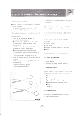 'X.

I

$.)*spr:-*

**

*:si..c E'dlvb€

c)

"e'

Rdrirea cliriiatn ori unifomrd a pnrului cu foarfeca

de filat, 'astfel ca:
- s:i apar; rnulte lungirni diferite ale
- si nu fie vizibile trepte in par.
?"

C*

lr:<+iiue"ei

Filarea cu foarfec'ii de tuns, ca 5i cu aparateLe cll

pddui;

pt-*iilx*lrer'ts jtir'Iti Ii:tfi*.il;;i';:rr,:

lamd. rra

3. {:*

I

i

fi

clescrisd

rr:s

l:.'

in urmdtoarele doud subcapitole.

s"anr*nis $s dst$F"i sq.ipiiffi

entare

i:.liiflt lle!;iJSS{* 'i

Cunogtinge privind:
a) Foarfecele de runs dingate (v.fig.l), gi
posibilitalile de fiolosire a lor;

I
I
I
I
I
t

I

foarfeca de filat din[ati fin pe doui pi4i:
- recornanclabih in special pentru filarea

pirului uscat;
- foarfeca pentru filare taie, la o inchidere, c-am
o treime din nunlirul firelor de pdr;
I foarfeca de nrodelat dinlati pe o parte:
- recomanclabiln in special pentru tunsorile tip

,+,

pasaj;

b)

Posibilitalile cle impa4ire a parului in cfu"npud
(v.pa9.119).

- Ia o inchidere taie cam iumetarc din par;
Gradul de ririre al foarfecei cle filat si al celei de

Pemci pentru tuns, cu cap de

exerci$r-r

Pelerini
Foarfeci de filat
Perie de

pir

Pieptene de frizerie, piepten cu dinli

cleEi

Clarne.

*,;$c;iel'*s $i*s

e€i p,**

.a

**t!it't,u,igii

4.1. Lucriri prcgetibare

r:rodelat:
in afartr de tiput foarfecei, gradul de r5.rire este
dependent de:

a)

b)

- numirul $i nririmea dindlor,

Punegi pelerina.

Pieptina[i sau peria{i perul (v.pag.l15).

- starea de uzuri a foarfecei.
4.2.

lmpirlirea parului

irnpargigi pdrul in mai multe cimpuri. Vom pleca

explicagiile noa$tre de la urmitoarele cirnpuri:

I frontal
a 2mnit superioard
I partea laterah dreaptzr/ stanga
I paltea posterioari drcapta/ stinga
I ceafa

F.
'tJ
.,k9

(v.fis.2).

4.3. Pozifia de lucru

mn

a) Aqezali-vi in spatele capului cle exercitiu.
h) Aplecagi-ve u$or in fagi.
I

68
I

 