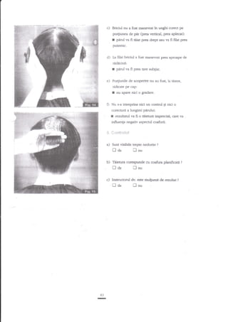 c) Briciul nu a fost sunevrat in unghi corect pe
po4iunea de pdr (itrea venical, prea aplecat)r

r pad va fi. teiat prea drept snu va fi filat prea
putemic.
d) La filat briciul a fost manevrat prea aprcape de

ridicini:

f

pirul va fi prea tare subEiat.

e) Po4iunile de acoperire nu au fost, la riiere,
ridicate fre cap:
I nu agare nici ogradare.

Nu s-a intreprins nici un cor$rol

Ei

nici o

corecturd a lungimi pirului:

I

rezultazul va fi o

Aie$ra imprecig, care va

influen{a negativ aspectul coafurii.
&. 1": "r,fclriisl

a) Sunt vizibile trepte nedorite

laa

?

flnu

b) Taie$ra corespunde cu csafura planifica9

nda

flnu

c) Instruaod

fl da

83

-

&-

fl

este mulpmit de rezultat?

nu

?

 