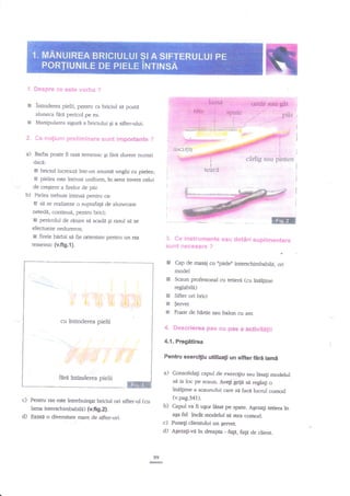 'j, l6*Sl:j,f*

B

**t*

!:_:.t:.i,:, '':

, . ".l*ilTl6l
.ffiiu ,i

intinderea pielii, pentru ca briciul s, poata
aluneca far:i pericol pe ea.

Bi

,

Manipularea sigud a briciului pi a sifter-ului.

i: '.-*

a)

l:r::

ar

J:jilr',- t:::rli:.:i:.,i:.:tr::; $:::i11: :i:-l;geriag.!q*

:._:

.

-:

!

I

.

'

$prte
:,

!

r

t.

,,

il5culls

Batba poate fi rasi temeinic Ei f{ri durere numai

cirlig

dacd:

tr
tr

rtmsr sar.rs&t

.sllu pintcn

briciul luqeazd. intr-un anumit unghi cu pielea;
pielea este ?ntinse uniform, ?n sens invers celui

de creEtere a firelor de par.

b)

Pielea uebuie intinsi pentru ca:

g

se se realneze o suprafald de alunecare
netedi, continue, pentru brici;
El pericolul de rdnire sd scadi si rasul sd se

efectueze nedureros;
El firele btubii sd fie orientate pentru un ras

.:

temeinic (v.fi9.1).

r;i

-,FcF{;:-.

1-

;o*ri*,:

..8.:;..;.."i,r:

: '.1 :'r: i.

El

Cap de masal cu rpielen interschimbabil{, ori

model

E

Scaun profesional cu tetiera (cu innltime

reglabili)
EI Sifter ori brici

El
Sl
cu ?ntinderea pielii

Servet

Foaie de hdrtie sau balon cu aer.

4. *:+**#*il*G f;c=

*a: tras a ae€ivitr{?il

4.1. Pregitirea

Fentru exerci$u utilizali un sifrer

ferA

a)

iffinderea pielii

firi

lami

Consolidagi capul <le exercigiu sau 1asa6i modelul
sd ia loc pe scaun. Aveli grije sd regiagi o

inel$me a scaunului care si fac{ lucrul cornod
(v.pag.341).

c) Pentru ras este intrebuingat briciul ori sifter-ul (cu
lama iaterschimbabila) (v.fig.Z).

b) Capul va fi ugor lasat pe spate. AEezagi tetiera in
aEa fel incir modelul sE stea comod.
c) Punefi clienn:lui un $ervel
d) A€ezati-va in dreapa - fag, fa1e de client,

d) Exisg o diversitate mare de sifter-uri.

99

 
