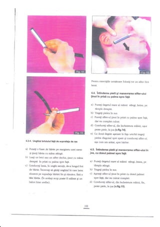 r

t
fi

i E*-ElIm;qIn

[:

I

i

E

.,:

ij
$
q

j

Pentru exercigiile urmebare folosigi tot un sifter fhra
lamn-

4.4. lntinderea pielii gi manevrarca sifier-ului
linut in prizi cu palma sprc fale

a)

Punelr degerul mare al mainii $angi, intins, pe

€mpla dreaptn.

b) Trageg pielea in sus.
c) PuneF sifter-ul ginut in prizd

cu palma spre

fagn,

dar nu complet culcat.

d)

Conducegi sifter-ul, din incheietura rnAinii, uqor
peste piele, in jos (v.fi9.14).

e)
43.4. Unghlut brlclulul fati de suprafafa de ras

a) Punef

o foaie de hlrtie

€i fneg

Ix

a$a ctrm am areBt, spre

hirtia cu mina s$ngi.

Lua$ un brici sau ua sifter dechis, finut cu rr6na

c)

birbie.

4.5. lntindelea pielll gi rnanevralea stfter-ului ln
jos, cu dosul palmei spre fati

rnarBinea unei mese

b)

Cu doui degete asezate in fap urechii trageF
pielea diagonal spre spate Ei conducEi sifter-ul,

dreaptil in priza cu palma spre fap.
ConduceEi lama, in unghi ascugiq dea lungul foii
de Mrtie. ?ncercaE se gtsif unghiul in care larna

a) PusEi degetul
6mpla $aagi.

b) Tragegpieleatnsus.
c) Agezagi sifter-ul ginut in prizi cu dosul

hirtiei lin g rjlzuitof ftrjl a
acelaEi scop poate fi" utiliat g un

alunece pe zuprafap

ttla hirtia. (ln

rnare aI mainn sti.ngi, intins, pe

palmei

spre fap, dar nu culcat complet.

d)

balon bine umflat).

r

i02

Conduce$ sifter-ul, din indteietura mainii, fin,
peste piele, Ar ios {v.fi9.15}.

 