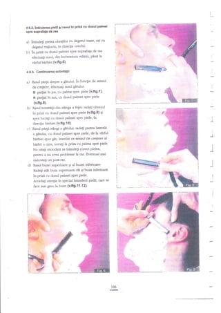 I
,

4.6.2. lntinderea pielll 9l rasul

r---_-

in prizi cu dosul palmei

spre suprafafa da ras

a) intindeti

b)

pielea obraiilor cu degetul mate' ori cu

4,

-

degetul miilociu, ?n dire4ia urechii'
in prize cu dozul palmei spre suprafap de ras
efecnragi rasul, din tncheietura mainii, pinlla

i6.

vArfirl barbiei {v.fi 9'6).

:ti#-

4.6.3. Contlnuarea activitdfii

a)

in funqie de sensul
gitului:
de creqtere, efectuagi rasul
E pa4ial ?n jos, cu palma spre piele (v'ftg'?);

Rasul pa4ii drepte a glnrlui.

e

+

pa4ial in sus, cu dosul palmei spre piele

(v.fi9.8).

-aEF-

b) Rasul iumnti$i din stinga a fegei: radegi obrazul
tn priza cu dosul palmei spre piele (v'fig.9) Si
apoi lucraEi cu dosul palmei spre piele, in
direcgia bxrbiei (v.{ig.{ 0}.
Rasul pa4ii stingi a gitului: radegi partea lateralt

I

I

:

a gitului" cu dosul palrnei spre piele, de la v?'rfrul
bdrbiei spre git. Imediat ce sensul de cnegtere al

birbii o cere, trecEi la

I

I

pnz.z cu palma spre piele.

j

Nu uitagi niciodatd sn intindeti corect pielea,
pentru a ou ai'ea probleme [a ras' Eventual mai

d)

E

executati un post-ras.
nasul buzei superioare Ei al buzei inferioare:
Rade$ attt buza superioari €t qi buza inferioarn
tn prize cu dosut palmei sPre Piele.
Acorda$ atengie ?n specid intinderii pielii,

. a

I

I
I
I

!.

I

care se

L

face mai greu Ia buze {v.fig-'11-t2).

I

105
E

 