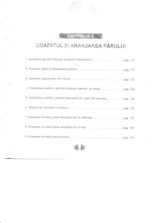 .-

*sAFAYiiL
1. Araniarea

Ss

ARANJAREA PARIJLU!

piruluiirainteairrceperii interventiilor

T.Trasarea cdrdrli gi despirlirea
3. Aqezarea bigudiurilor de

...

i. j.

pdrului

.. pag. 117

volum

.

4. ondularea umed{ a

pinrlui realizati manual, pe meEi.

5. ondularea umede a

padui

6. Tehnici de onclulare cu

. . pag. 11!

executare pe capul de exercigiu . . .

foenul

...

.

.

.

rid{cind

8. Formarea buclelor plate incepind de la

virf

9.Formareabuclelorproeminenre...

. pag. lz4
. pag. 12g

.

7. Formarea buclelor plate incepffnd de la

pag. 121

. pag. 132

. . pag. 135

. pag. 139

...pag.

141

 