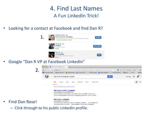 4. Find Last Names
A Fun LinkedIn Trick!
• Looking for a contact at Facebook and find Dan R?
• Google “Dan R VP at Facebook LinkedIn”
• Find Dan Rose!
– Click through to his public LinkedIn profile.
1.
2.
 