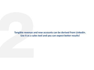 Tangible revenue and new accounts can be derived from LinkedIn.
Use it as a sales tool and you can expect better results!
 