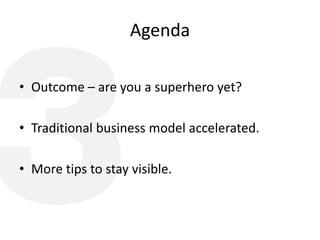 Agenda
• Outcome – are you a superhero yet?
• Traditional business model accelerated.
• More tips to stay visible.
 