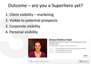 Outcome – are you a Superhero yet?
1. Client visibility – marketing
2. Visible to potential prospects
3. Corporate visibility
4. Personal visibility
 