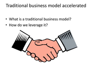 Traditional business model accelerated
• What is a traditional business model?
• How do we leverage it?
 