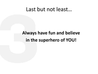 Last but not least…
Always have fun and believe
in the superhero of YOU!
 