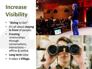 Increase
Visibility
• “Giving to Get”
• It’s all about staying
in front of people.
• Creating
relationships
through
conversations,
interactions –
offline & online
• Long term view
• It takes a Village.
 