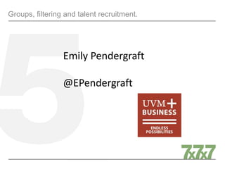 Groups, filtering and talent recruitment.
Emily Pendergraft
@EPendergraft
 