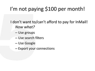 I’m not paying $100 per month!
I don’t want to/can’t afford to pay for InMail!
Now what?
– Use groups
– Use search filters
– Use Google
– Export your connections
 