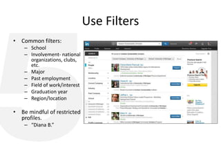 Use Filters
• Common filters:
– School
– Involvement- national
organizations, clubs,
etc.
– Major
– Past employment
– Field of work/interest
– Graduation year
– Region/location
• Be mindful of restricted
profiles.
– “Diana B.”
 
