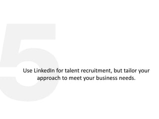 Use LinkedIn for talent recruitment, but tailor your
approach to meet your business needs.
 