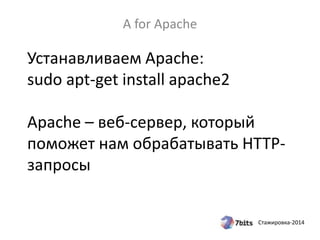 Стажировка-2014
Устанавливаем Apache:
sudo apt-get install apache2
Apache – веб-сервер, который
поможет нам обрабатывать HTTP-
запросы
A for Apache