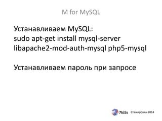Стажировка-2014
Устанавливаем MySQL:
sudo apt-get install mysql-server
libapache2-mod-auth-mysql php5-mysql
Устанавливаем пароль при запросе
M for MySQL