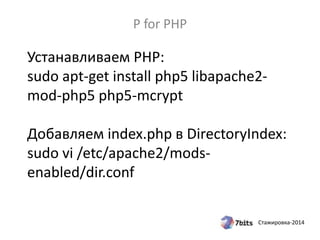 Стажировка-2014
Устанавливаем PHP:
sudo apt-get install php5 libapache2-
mod-php5 php5-mcrypt
Добавляем index.php в DirectoryIndex:
sudo vi /etc/apache2/mods-
enabled/dir.conf
P for PHP